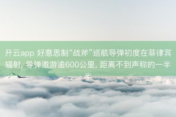 开云app 好意思制“战斧”巡航导弹初度在菲律宾辐射， 导弹遨游逾600公里， 距离不到声称的一半