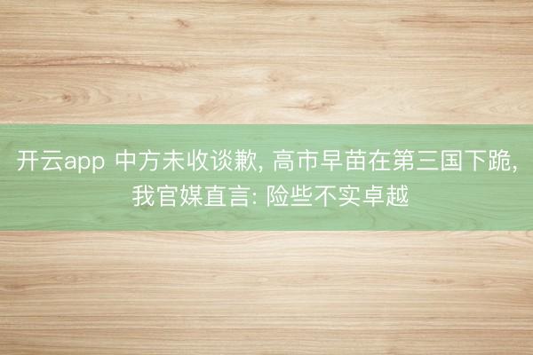 开云app 中方未收谈歉， 高市早苗在第三国下跪， 我官媒直言: 险些不实卓越