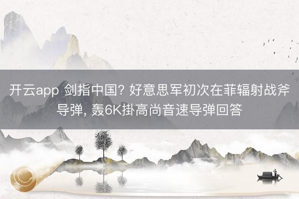 开云app 剑指中国? 好意思军初次在菲辐射战斧导弹， 轰6K掛高尚音速导弹回答