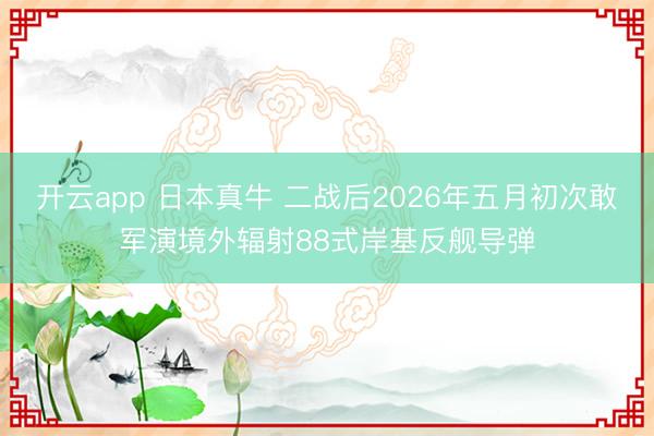 开云app 日本真牛 二战后2026年五月初次敢军演境外辐射88式岸基反舰导弹