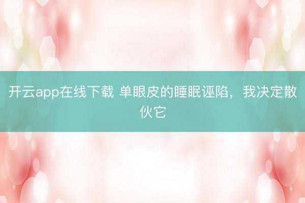开云app在线下载 单眼皮的睡眠诬陷，我决定散伙它