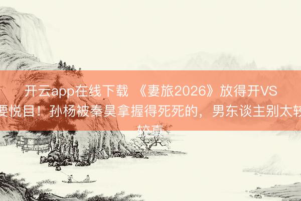 开云app在线下载 《妻旅2026》放得开VS死要悦目！孙杨被秦昊拿握得死死的，男东谈主别太较真