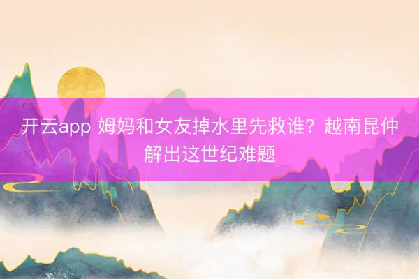 开云app 姆妈和女友掉水里先救谁？越南昆仲解出这世纪难题