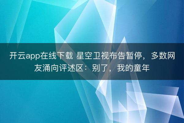 开云app在线下载 星空卫视布告暂停，多数网友涌向评述区：别了，<a href=