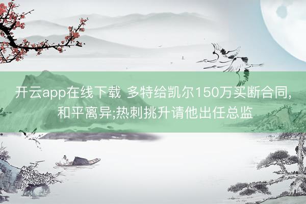 开云app在线下载 多特给凯尔150万买断合同， 和平离异;热刺挑升请他出任总监