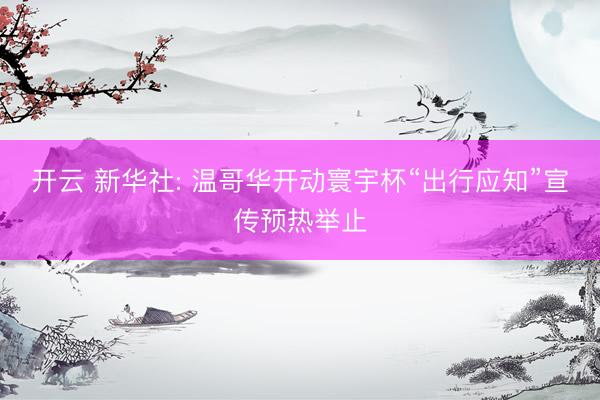 开云 新华社: 温哥华开动寰宇杯“出行应知”宣传预热举止