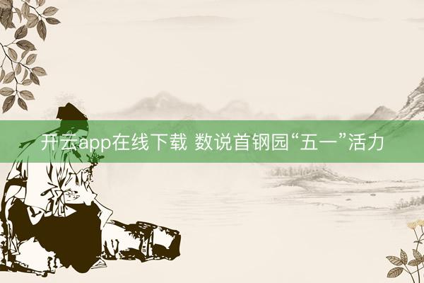 开云app在线下载 数说首钢园“五一”活力