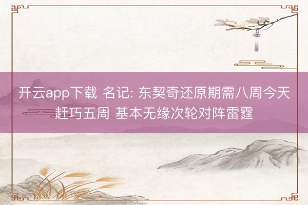 开云app下载 名记: 东契奇还原期需八周今天赶巧五周 基本无缘次轮对阵雷霆