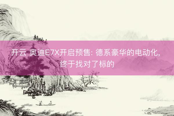 开云 奥迪E7X开启预售: 德系豪华的电动化， 终于找对了标的