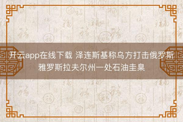开云app在线下载 泽连斯基称乌方打击俄罗斯雅罗斯拉夫尔州一处石油圭臬