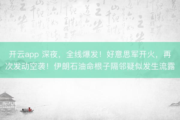 开云app 深夜，全线爆发！好意思军开火，再次发动空袭！伊朗石油命根子隔邻疑似发生流露