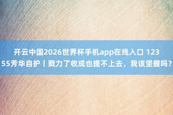 开云中国2026世界杯手机app在线入口 12355芳华自护丨戮力了收成也提不上去,我该坚握吗?