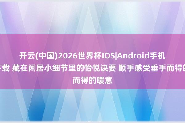 开云(中国)2026世界杯IOS|Android手机app下载 藏在闲居小细节里的怡悦诀要 顺手感受垂手而得的暖意