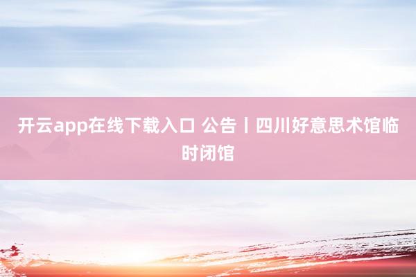 开云app在线下载入口 公告丨四川好意思术馆临时闭馆