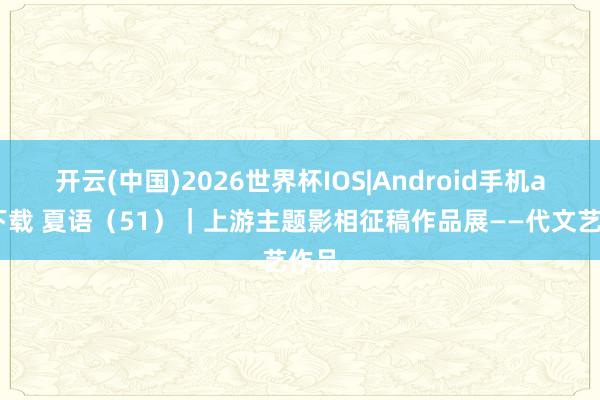 开云(中国)2026世界杯IOS|Android手机app下载 夏语(51)|上游主题影相征稿作品展——代文艺作品