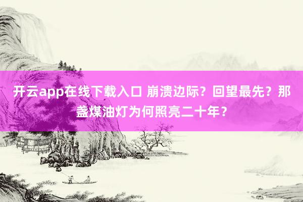 开云app在线下载入口 崩溃边际?回望最先?那盏煤油灯为何照亮二十年?