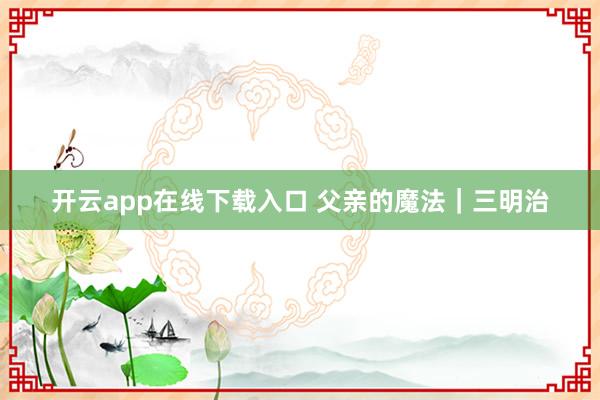 开云app在线下载入口 父亲的魔法|三明治