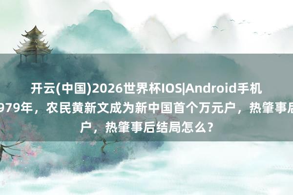 开云(中国)2026世界杯IOS|Android手机app下载 1979年，农民黄新文成为新中国首个万元户，热肇事后结局怎么？