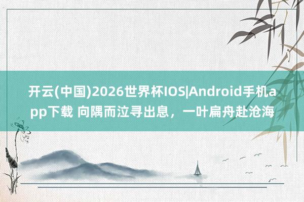 开云(中国)2026世界杯IOS|Android手机app下载 向隅而泣寻出息,一叶扁舟赴沧海