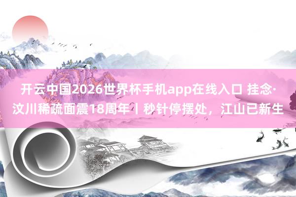 开云中国2026世界杯手机app在线入口 挂念·汶川稀疏面震18周年丨秒针停摆处,江山已新生