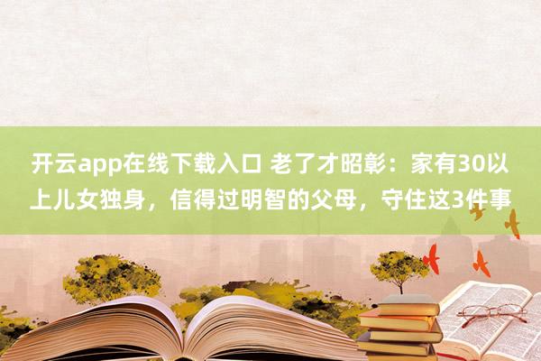 开云app在线下载入口 老了才昭彰:家有30以上儿女独身,信得过明智的父母,守住这3件事