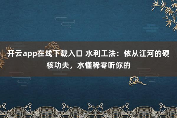 开云app在线下载入口 水利工法:依从江河的硬核功夫,水懂稀零听你的