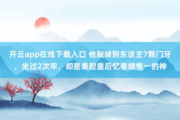 开云app在线下载入口 他敲掉别东谈主7颗门牙,坐过2次牢,却是秦腔皇后忆秦娥惟一的神