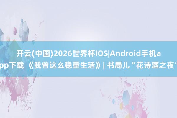 开云(中国)2026世界杯IOS|Android手机app下载 《我曾这么稳重生活》| 书局儿“花诗酒之夜”
