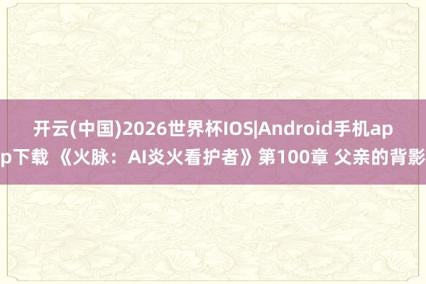 开云(中国)2026世界杯IOS|Android手机app下载 《火脉:AI炎火看护者》第100章 父亲的背影