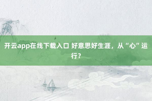 开云app在线下载入口 好意思好生涯,从“心”运行?