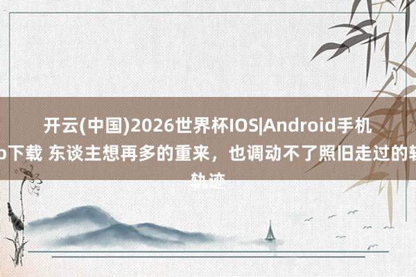 开云(中国)2026世界杯IOS|Android手机app下载 东谈主想再多的重来,也调动不了照旧走过的轨迹