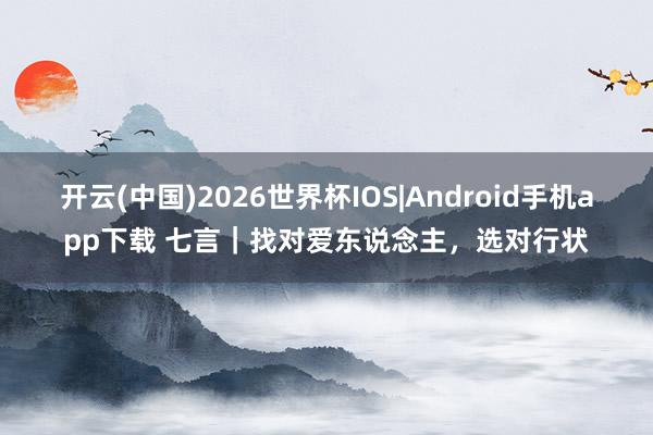 开云(中国)2026世界杯IOS|Android手机app下载 七言|找对爱东说念主,选对行状
