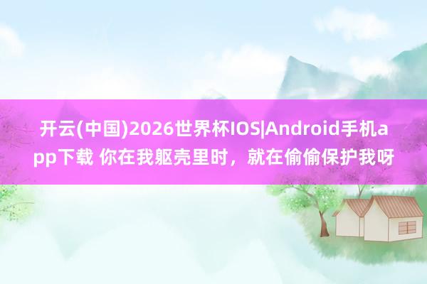 开云(中国)2026世界杯IOS|Android手机app下载 你在我躯壳里时,就在偷偷保护我呀