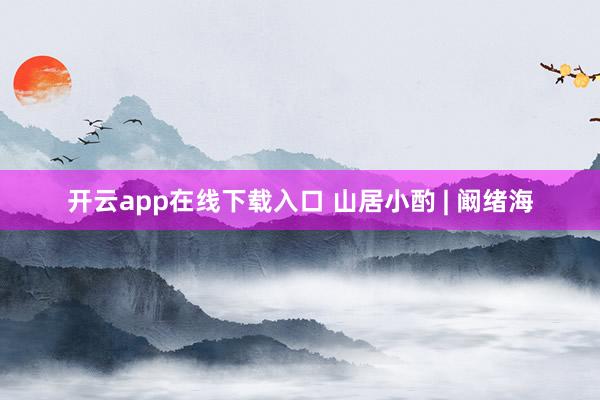 开云app在线下载入口 山居小酌 | 阚绪海