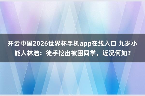 开云中国2026世界杯手机app在线入口 九岁小能人林浩:徒手挖出被困同学,近况何如?