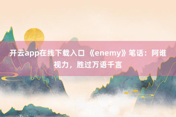 开云app在线下载入口 《enemy》笔话:阿谁视力,胜过万语千言
