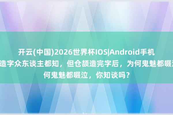 开云(中国)2026世界杯IOS|Android手机app下载 仓颉造字众东谈主都知,但仓颉造完字后,为何鬼魅都啜泣,你知谈吗?