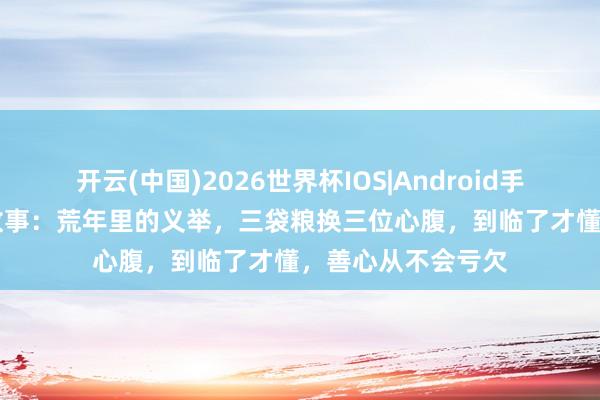 开云(中国)2026世界杯IOS|Android手机app下载 民间故事:荒年里的义举,三袋粮换三位心腹,到临了才懂,善心从不会亏欠