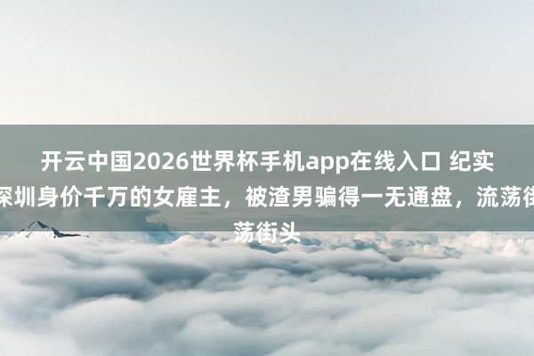 开云中国2026世界杯手机app在线入口 纪实:深圳身价千万的女雇主,被渣男骗得一无通盘,流荡街头