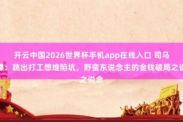 开云中国2026世界杯手机app在线入口 司马想课:跳出打工想维陷坑,野蛮东说念主的金钱破局之说念