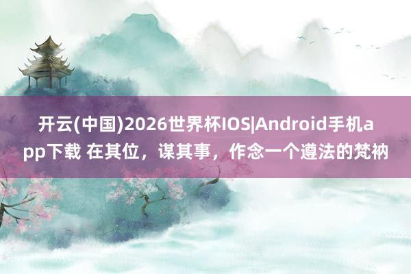 开云(中国)2026世界杯IOS|Android手机app下载 在其位,谋其事,作念一个遵法的梵衲