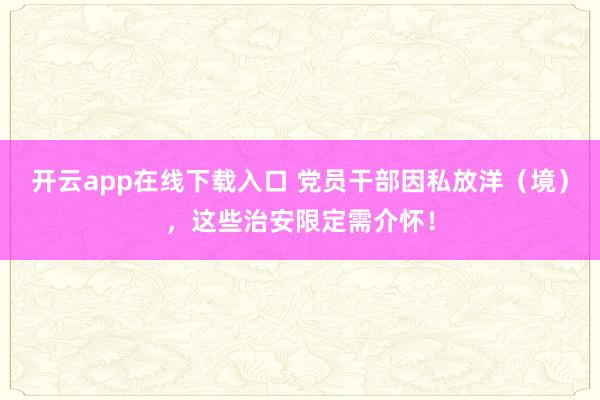 开云app在线下载入口 党员干部因私放洋（境），<a href=