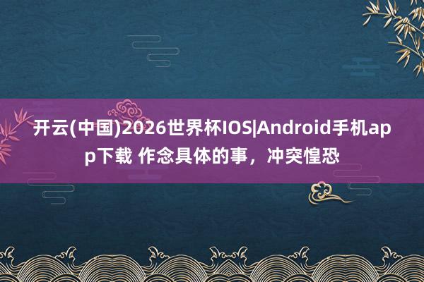 开云(中国)2026世界杯IOS|Android手机app下载 作念具体的事,冲突惶恐