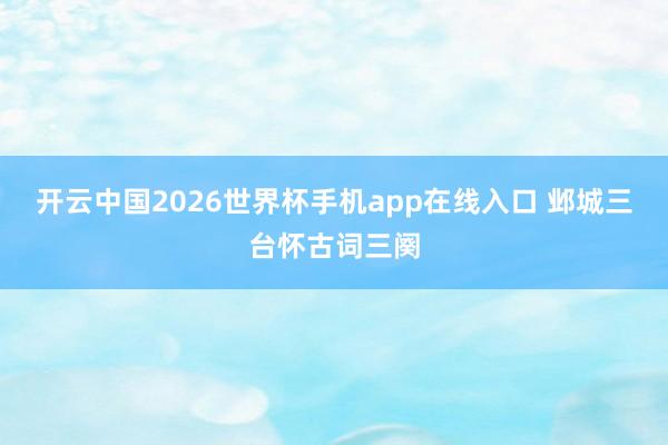 开云中国2026世界杯手机app在线入口 邺城三台怀古词三阕
