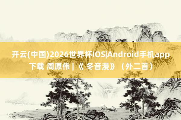 开云(中国)2026世界杯IOS|Android手机app下载 周原伟 | 《 冬音漫》(外二首)