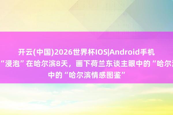 开云(中国)2026世界杯IOS|Android手机app下载 他“浸泡”在哈尔滨8天,画下荷兰东谈主眼中的“哈尔滨情感图鉴”