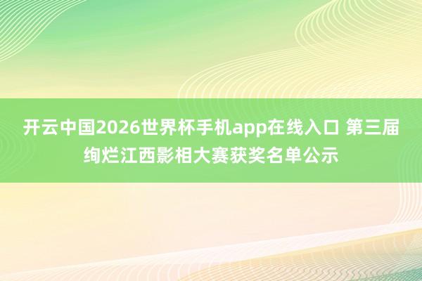 开云中国2026世界杯手机app在线入口 第三届绚烂江西影相大赛获奖名单公示