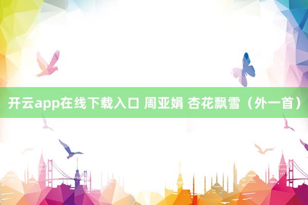 开云app在线下载入口 周亚娟 杏花飘雪（外一首）