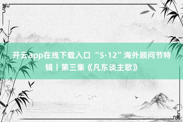 开云app在线下载入口 “5·12”海外顾问节特辑丨第三集《凡东谈主歌》