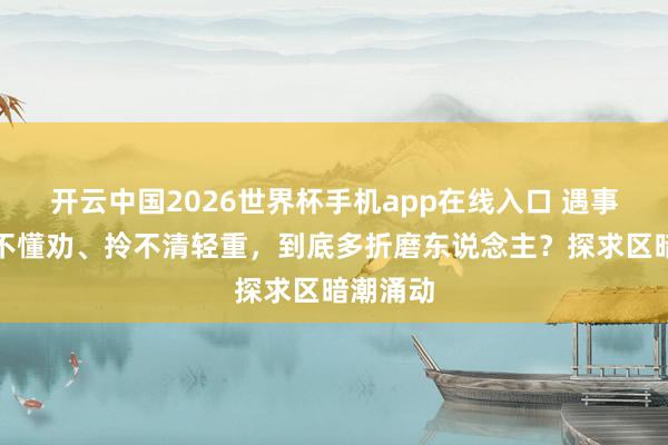 开云中国2026世界杯手机app在线入口 遇事永恒听不懂劝、拎不清轻重,到底多折磨东说念主?探求区暗潮涌动